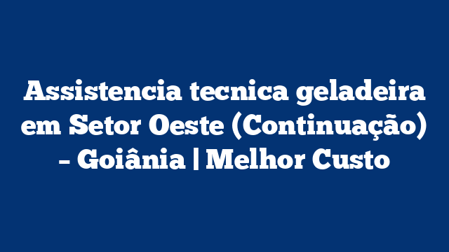 Assistencia tecnica geladeira em Setor Oeste (Continuação) – Goiânia | Melhor Custo