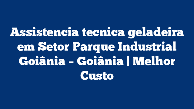 Assistencia tecnica geladeira em Setor Parque Industrial Goiânia – Goiânia | Melhor Custo