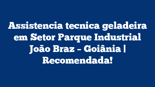 Assistencia tecnica geladeira em Setor Parque Industrial João Braz – Goiânia | Recomendada!