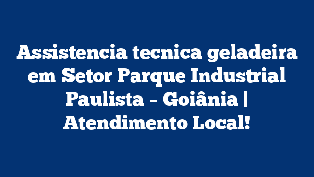 Assistencia tecnica geladeira em Setor Parque Industrial Paulista – Goiânia | Atendimento Local!