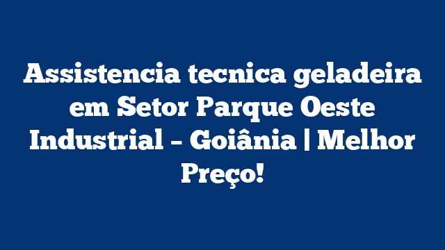 Assistencia tecnica geladeira em Setor Parque Oeste Industrial – Goiânia | Melhor Preço!