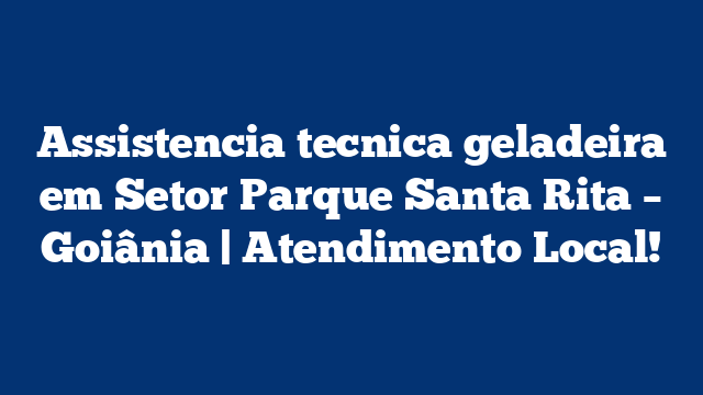 Assistencia tecnica geladeira em Setor Parque Santa Rita – Goiânia | Atendimento Local!