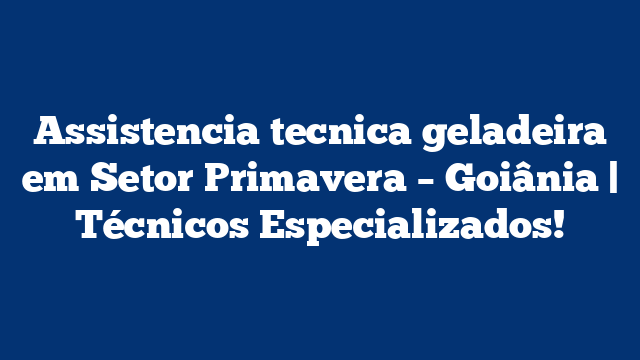 Assistencia tecnica geladeira em Setor Primavera – Goiânia | Técnicos Especializados!