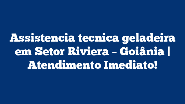Assistencia tecnica geladeira em Setor Riviera – Goiânia | Atendimento Imediato!