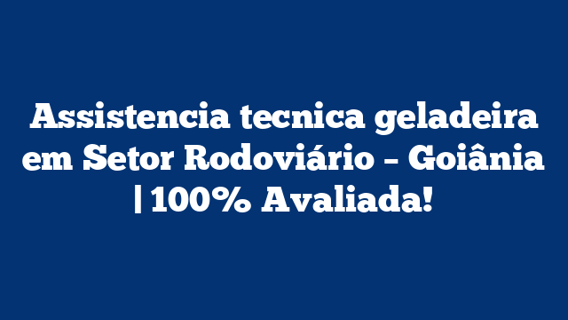 Assistencia tecnica geladeira em Setor Rodoviário – Goiânia | 100% Avaliada!