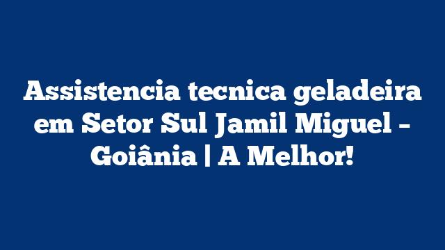 Assistencia tecnica geladeira em Setor Sul Jamil Miguel – Goiânia | A Melhor!