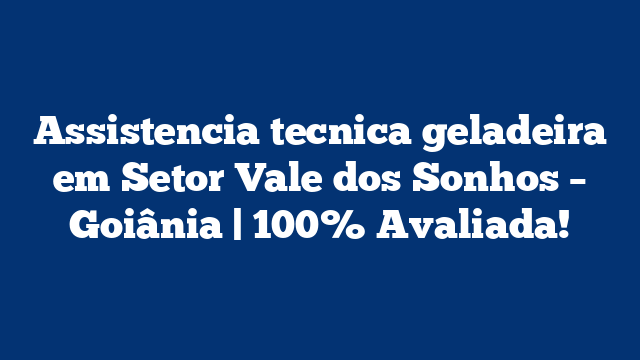 Assistencia tecnica geladeira em Setor Vale dos Sonhos – Goiânia | 100% Avaliada!