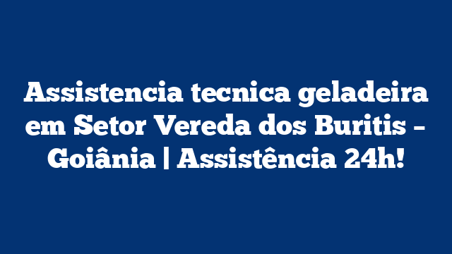 Assistencia tecnica geladeira em Setor Vereda dos Buritis – Goiânia | Assistência 24h!