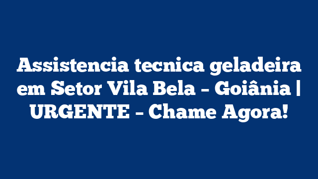 Assistencia tecnica geladeira em Setor Vila Bela – Goiânia | URGENTE – Chame Agora!