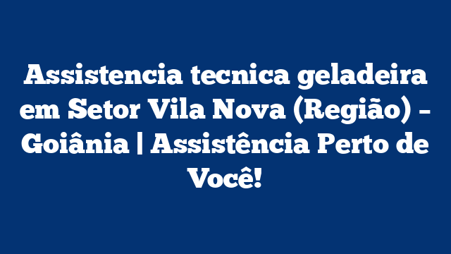 Assistencia tecnica geladeira em Setor Vila Nova (Região) – Goiânia | Assistência Perto de Você!