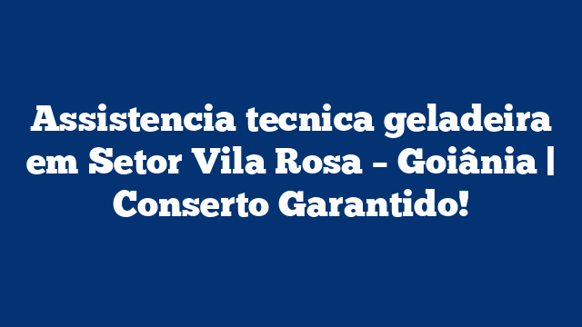 Assistencia tecnica geladeira em Setor Vila Rosa – Goiânia | Conserto Garantido!