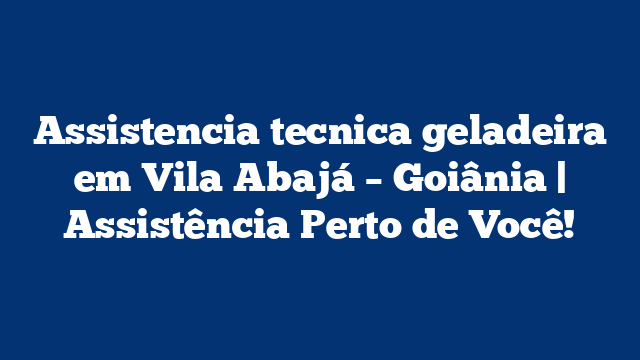 Assistencia tecnica geladeira em Vila Abajá – Goiânia | Assistência Perto de Você!