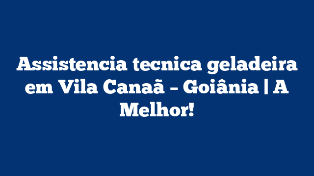 Assistencia tecnica geladeira em Vila Canaã – Goiânia | A Melhor!