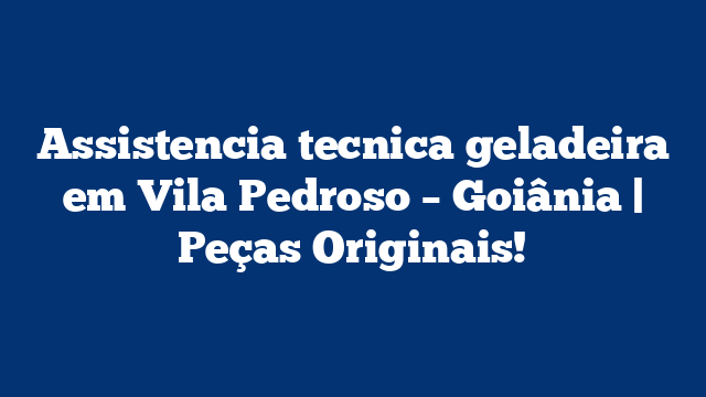 Assistencia tecnica geladeira em Vila Pedroso – Goiânia | Peças Originais!