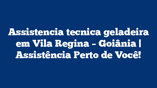 Assistencia tecnica geladeira em Vila Regina – Goiânia | Assistência Perto de Você!
