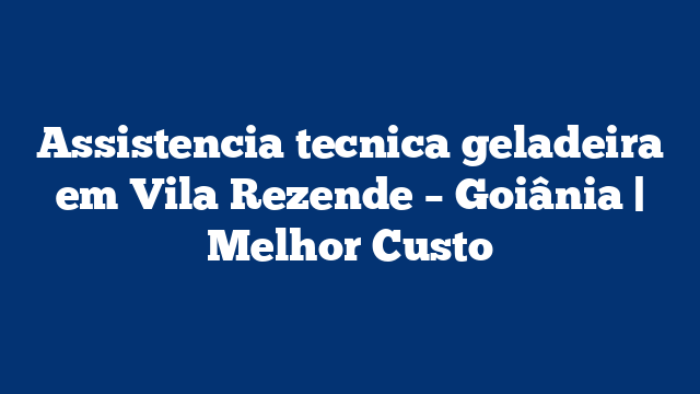 Assistencia tecnica geladeira em Vila Rezende – Goiânia | Melhor Custo