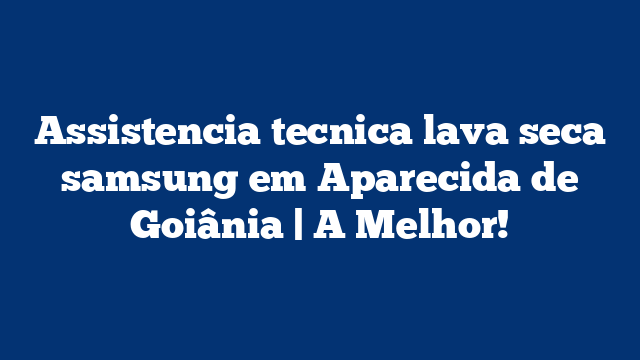 Assistencia tecnica lava seca samsung em Aparecida de Goiânia | A Melhor!