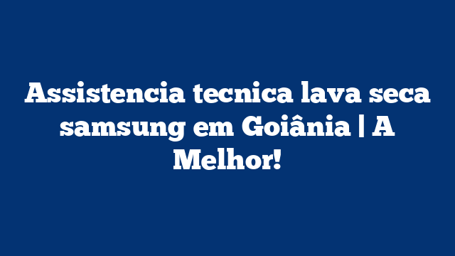 Assistencia tecnica lava seca samsung em Goiânia | A Melhor!