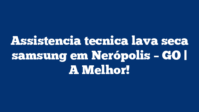 Assistencia tecnica lava seca samsung em Nerópolis – GO | A Melhor!
