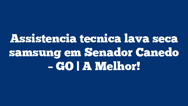 Assistencia tecnica lava seca samsung em Senador Canedo – GO | A Melhor!