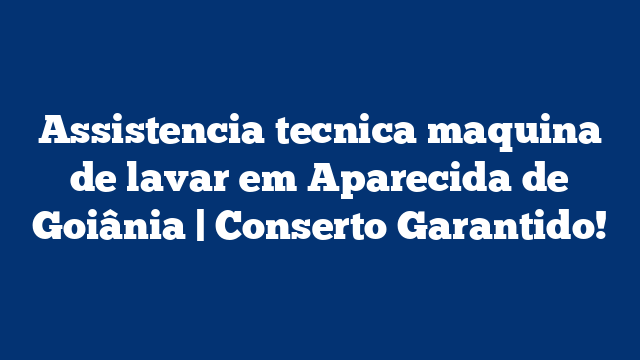 Assistencia tecnica maquina de lavar em Aparecida de Goiânia | Conserto Garantido!