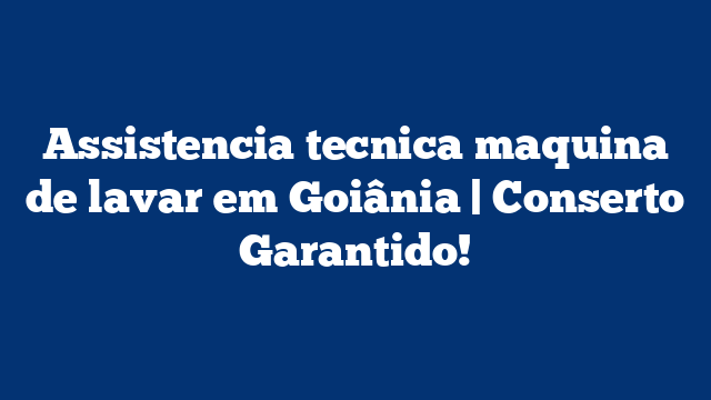 Assistencia tecnica maquina de lavar em Goiânia | Conserto Garantido!
