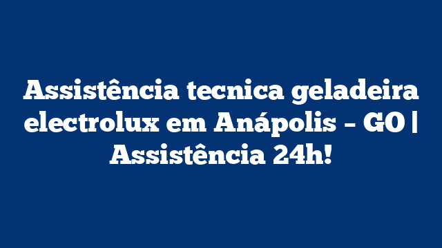 Assistência tecnica geladeira electrolux em Anápolis – GO | Assistência 24h!