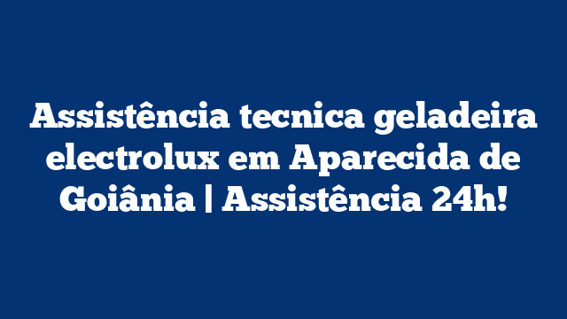 Assistência tecnica geladeira electrolux em Aparecida de Goiânia | Assistência 24h!