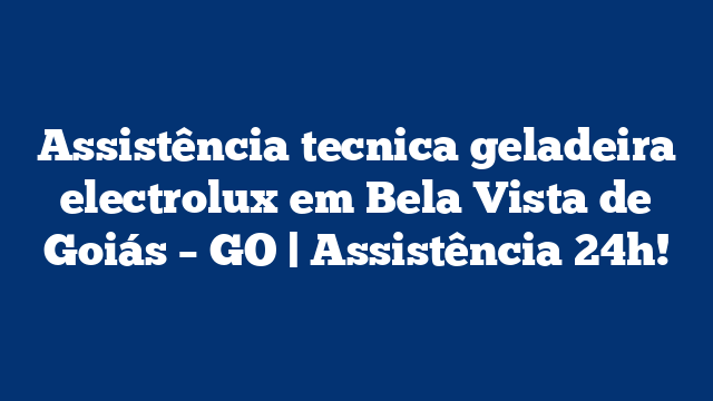 Assistência tecnica geladeira electrolux em Bela Vista de Goiás – GO | Assistência 24h!