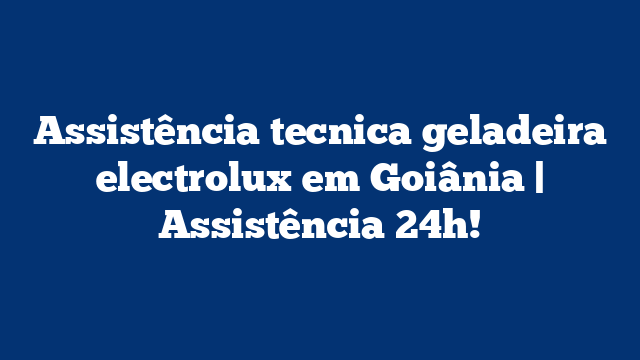 Assistência tecnica geladeira electrolux em Goiânia | Assistência 24h!
