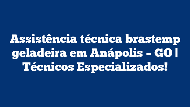 Assistência técnica brastemp geladeira em Anápolis – GO | Técnicos Especializados!
