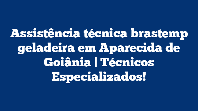 Assistência técnica brastemp geladeira em Aparecida de Goiânia | Técnicos Especializados!