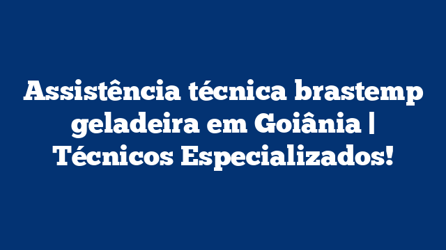 Assistência técnica brastemp geladeira em Goiânia | Técnicos Especializados!