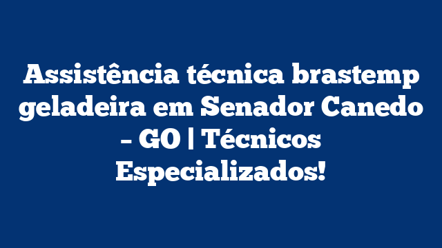 Assistência técnica brastemp geladeira em Senador Canedo – GO | Técnicos Especializados!