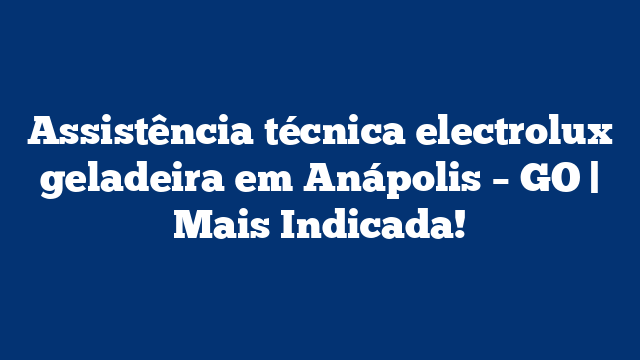 Assistência técnica electrolux geladeira em Anápolis – GO | Mais Indicada!