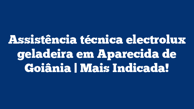 Assistência técnica electrolux geladeira em Aparecida de Goiânia | Mais Indicada!