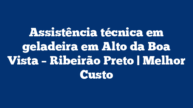 Assistência técnica em geladeira em Alto da Boa Vista – Ribeirão Preto | Melhor Custo