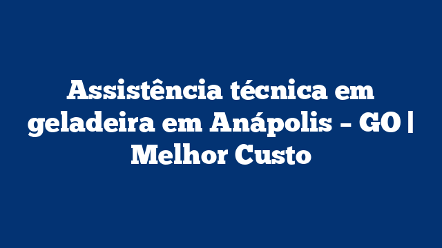 Assistência técnica em geladeira em Anápolis – GO | Melhor Custo