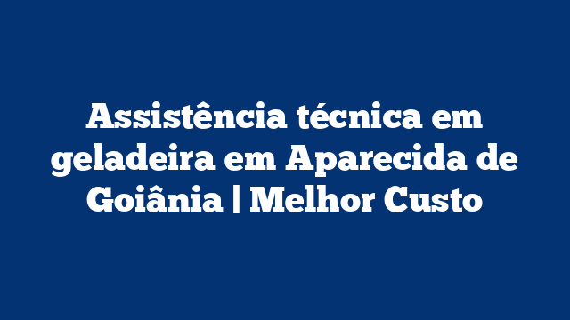 Assistência técnica em geladeira em Aparecida de Goiânia | Melhor Custo