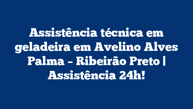Assistência técnica em geladeira em Avelino Alves Palma – Ribeirão Preto | Assistência 24h!