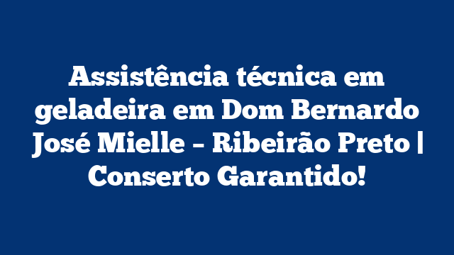 Assistência técnica em geladeira em Dom Bernardo José Mielle – Ribeirão Preto | Conserto Garantido!
