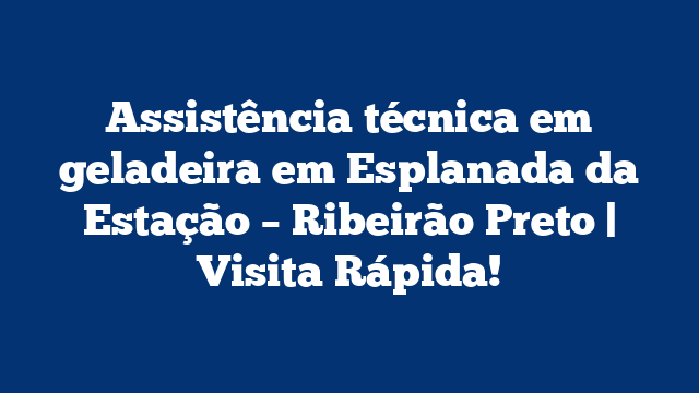 Assistência técnica em geladeira em Esplanada da Estação – Ribeirão Preto | Visita Rápida!