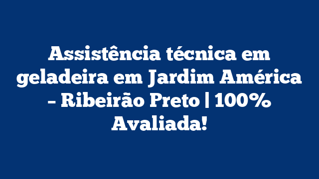 Assistência técnica em geladeira em Jardim América – Ribeirão Preto | 100% Avaliada!