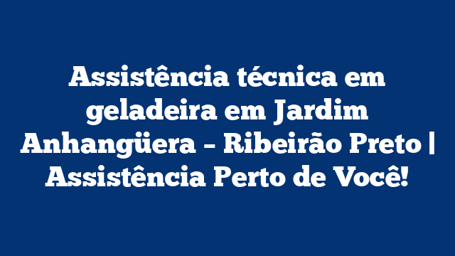 Assistência técnica em geladeira em Jardim Anhangüera – Ribeirão Preto | Assistência Perto de Você!