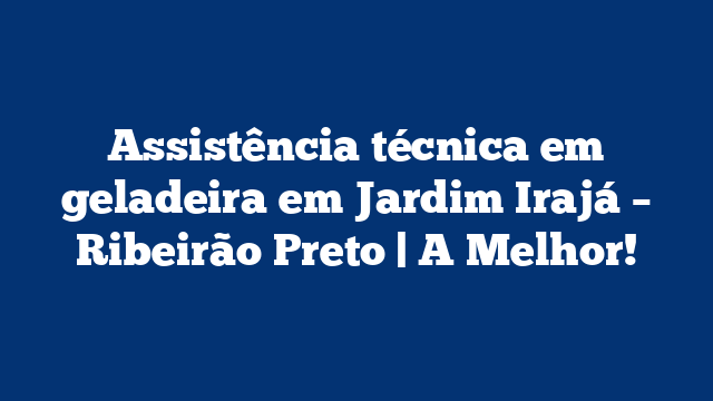 Assistência técnica em geladeira em Jardim Irajá – Ribeirão Preto | A Melhor!