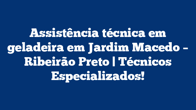 Assistência técnica em geladeira em Jardim Macedo – Ribeirão Preto | Técnicos Especializados!
