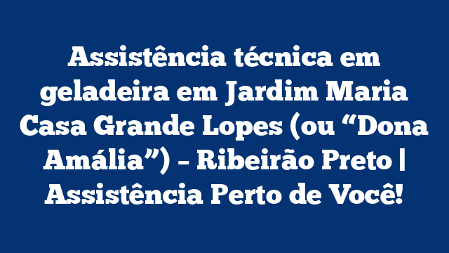 Assistência técnica em geladeira em Jardim Maria Casa Grande Lopes (ou “Dona Amália”) – Ribeirão Preto | Assistência Perto de Você!