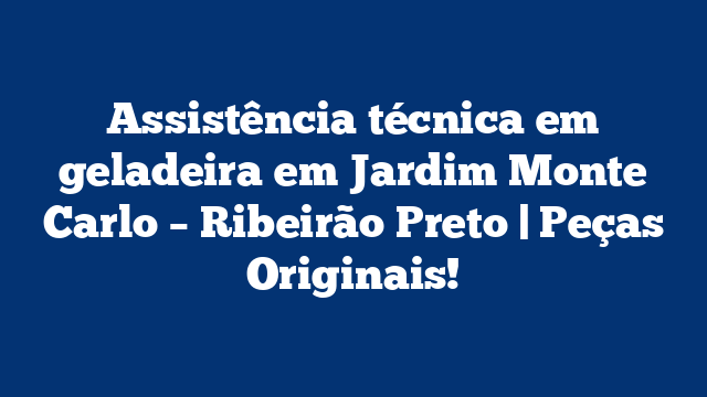 Assistência técnica em geladeira em Jardim Monte Carlo – Ribeirão Preto | Peças Originais!