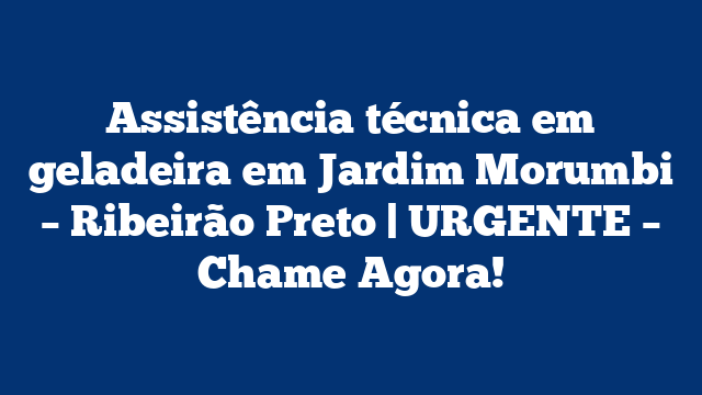 Assistência técnica em geladeira em Jardim Morumbi – Ribeirão Preto | URGENTE – Chame Agora!