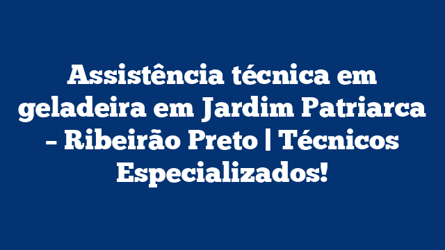 Assistência técnica em geladeira em Jardim Patriarca – Ribeirão Preto | Técnicos Especializados!